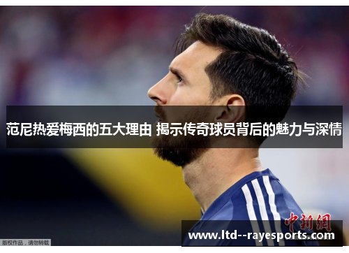 范尼热爱梅西的五大理由 揭示传奇球员背后的魅力与深情