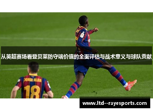 从英超赛场看登贝莱防守端价值的全面评估与战术意义与球队贡献
