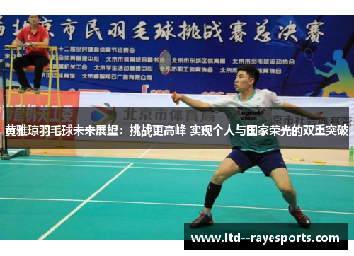 黄雅琼羽毛球未来展望：挑战更高峰 实现个人与国家荣光的双重突破