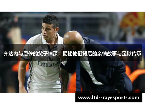 齐达内与恩佐的父子情深：揭秘他们背后的亲情故事与足球传承