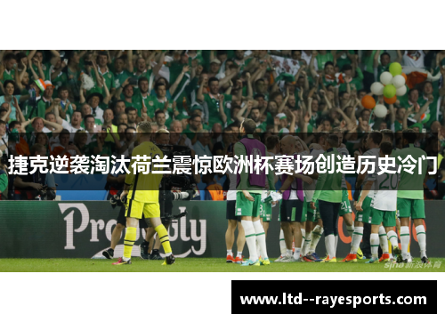 捷克逆袭淘汰荷兰震惊欧洲杯赛场创造历史冷门