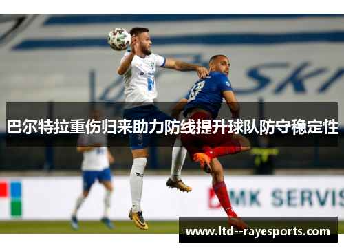 巴尔特拉重伤归来助力防线提升球队防守稳定性