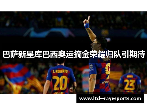 巴萨新星库巴西奥运摘金荣耀归队引期待