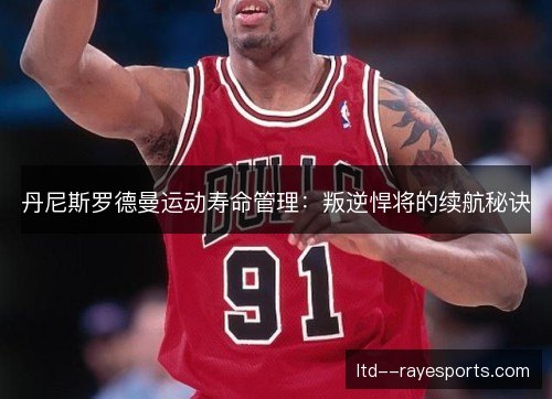 丹尼斯罗德曼运动寿命管理：叛逆悍将的续航秘诀